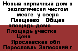 Новый кирпичный дом в экологически чистом месте, у озера Плещеево › Общая площадь дома ­ 160 › Площадь участка ­ 8 › Цена ­ 2 990 000 - Ярославская обл., Переславль-Залесский г. Недвижимость » Дома, коттеджи, дачи продажа   . Ярославская обл.